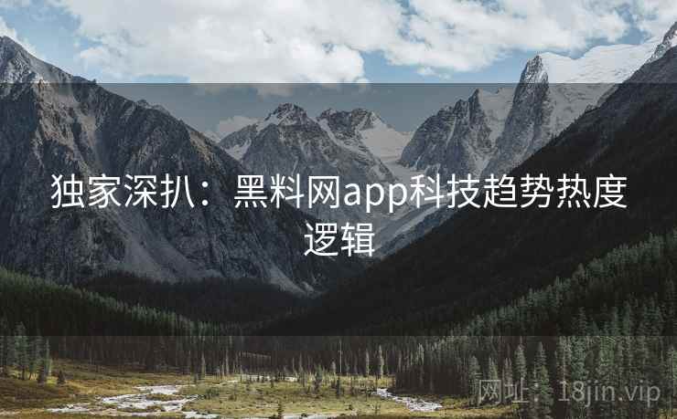独家深扒:黑料网app科技趋势热度逻辑 独家深扒:黑料网app科技趋势热度逻辑