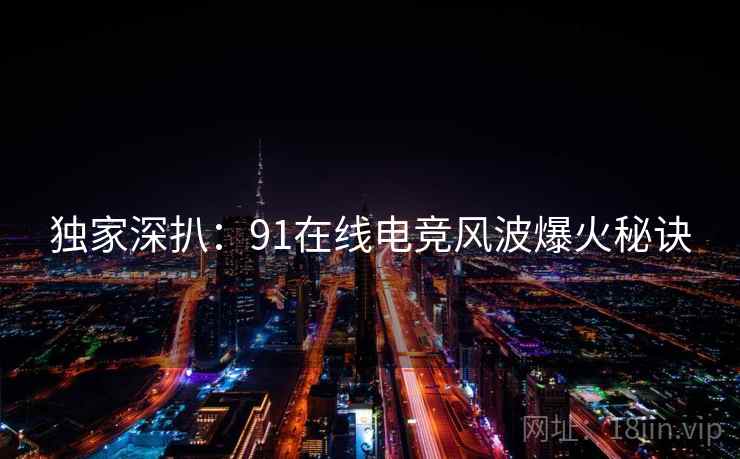 独家深扒:91在线电竞风波爆火秘诀 独家深扒:91在线电竞风波爆火秘诀
