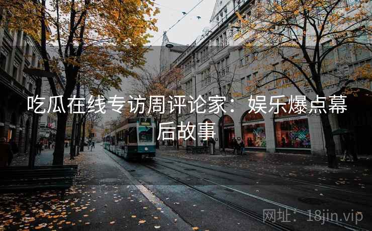 吃瓜在线专访周评论家:娱乐爆点幕后故事 吃瓜在线专访周评论家:娱乐爆点幕后故事