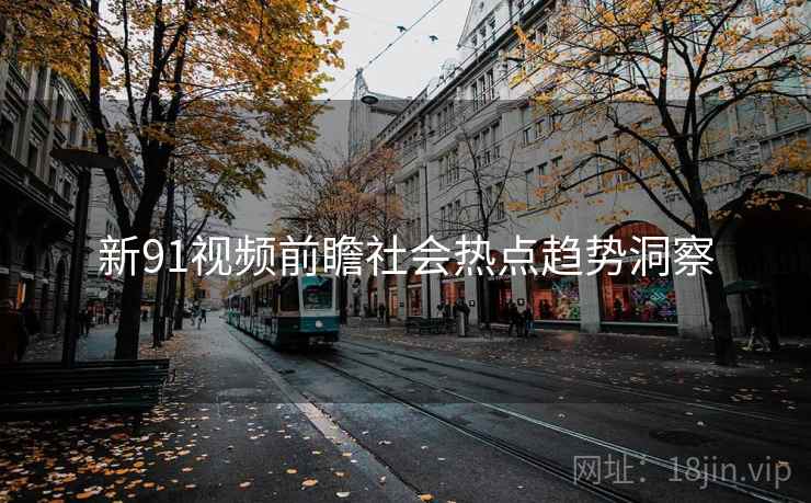 新91视频前瞻社会热点趋势洞察 新91视频前瞻社会热点趋势洞察