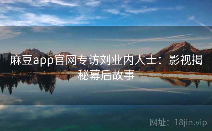 麻豆app官网专访刘业内人士:影视揭秘幕后故事 麻豆app官网专访刘业内人士:影视揭秘幕后故事
