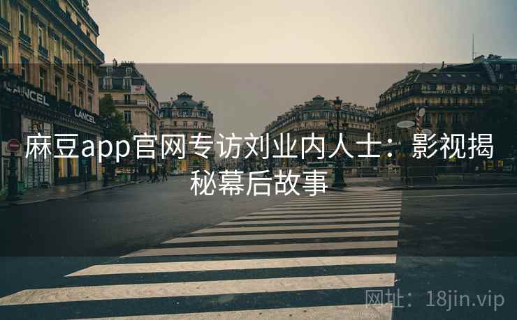 麻豆app官网专访刘业内人士:影视揭秘幕后故事 麻豆app官网专访刘业内人士:影视揭秘幕后故事