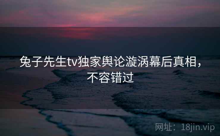 兔子先生tv独家舆论漩涡幕后真相,不容错过 兔子先生tv独家舆论漩涡幕后真相,不容错过