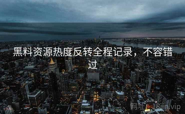 黑料资源热度反转全程记录,不容错过 黑料资源热度反转全程记录,不容错过