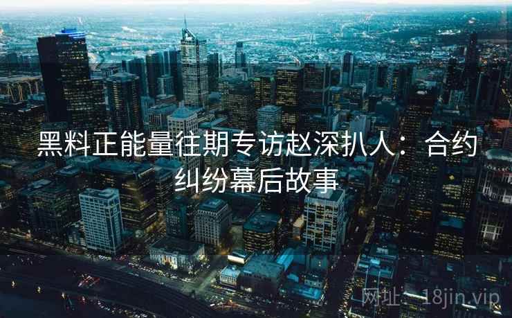 黑料正能量往期专访赵深扒人：合约纠纷幕后故事